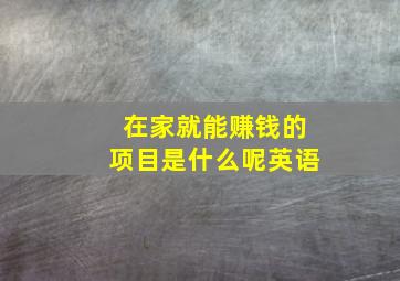 在家就能赚钱的项目是什么呢英语