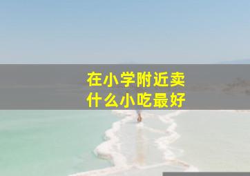 在小学附近卖什么小吃最好