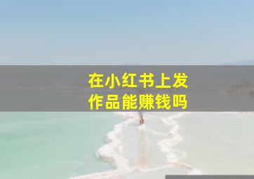 在小红书上发作品能赚钱吗