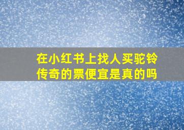 在小红书上找人买驼铃传奇的票便宜是真的吗