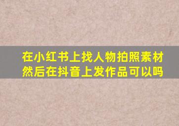 在小红书上找人物拍照素材然后在抖音上发作品可以吗