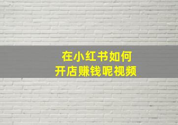 在小红书如何开店赚钱呢视频