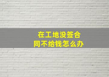 在工地没签合同不给钱怎么办