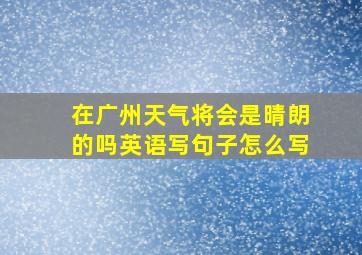 在广州天气将会是晴朗的吗英语写句子怎么写