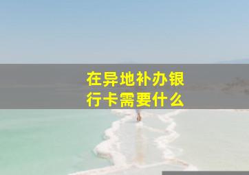 在异地补办银行卡需要什么