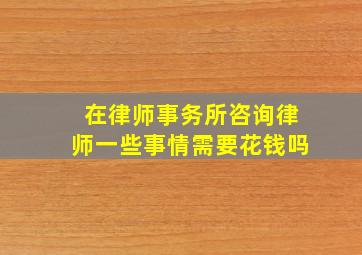 在律师事务所咨询律师一些事情需要花钱吗