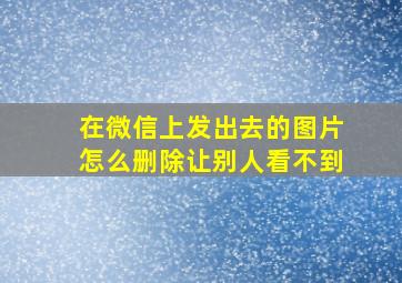 在微信上发出去的图片怎么删除让别人看不到