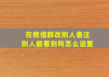 在微信群改别人备注别人能看到吗怎么设置