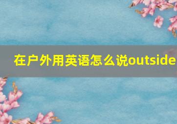 在户外用英语怎么说outside