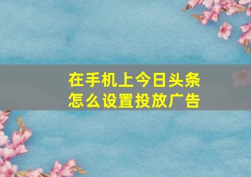 在手机上今日头条怎么设置投放广告