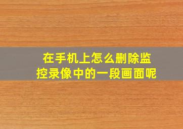 在手机上怎么删除监控录像中的一段画面呢