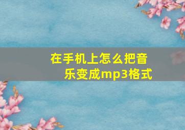 在手机上怎么把音乐变成mp3格式