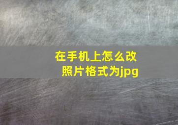 在手机上怎么改照片格式为jpg