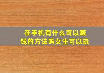 在手机有什么可以赚钱的方法吗女生可以玩