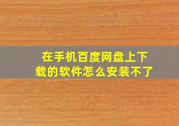 在手机百度网盘上下载的软件怎么安装不了