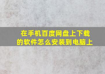 在手机百度网盘上下载的软件怎么安装到电脑上