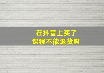 在抖音上买了课程不能退货吗