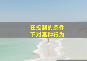 在控制的条件下对某种行为