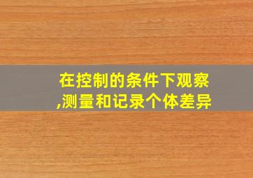 在控制的条件下观察,测量和记录个体差异