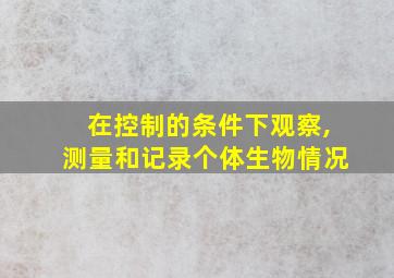 在控制的条件下观察,测量和记录个体生物情况