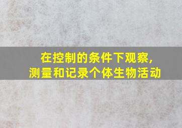 在控制的条件下观察,测量和记录个体生物活动