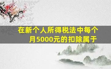 在新个人所得税法中每个月5000元的扣除属于