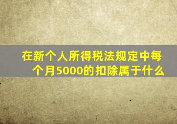 在新个人所得税法规定中每个月5000的扣除属于什么