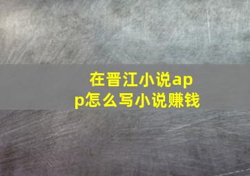 在晋江小说app怎么写小说赚钱