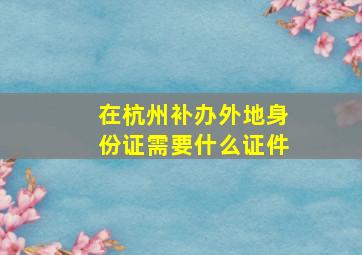 在杭州补办外地身份证需要什么证件