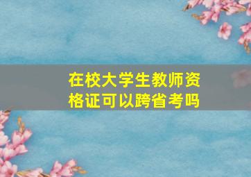 在校大学生教师资格证可以跨省考吗