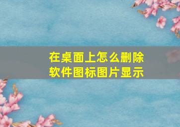 在桌面上怎么删除软件图标图片显示