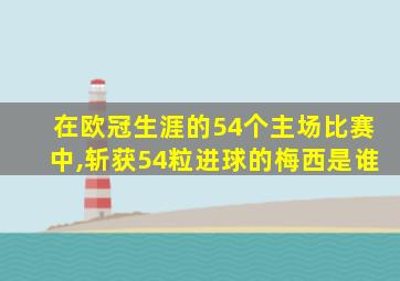 在欧冠生涯的54个主场比赛中,斩获54粒进球的梅西是谁