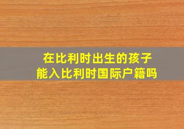 在比利时出生的孩子能入比利时国际户籍吗