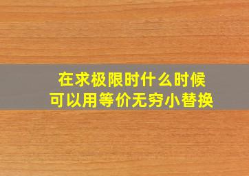 在求极限时什么时候可以用等价无穷小替换