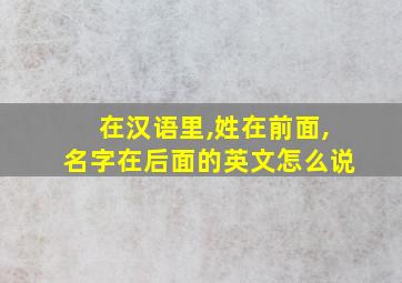 在汉语里,姓在前面,名字在后面的英文怎么说