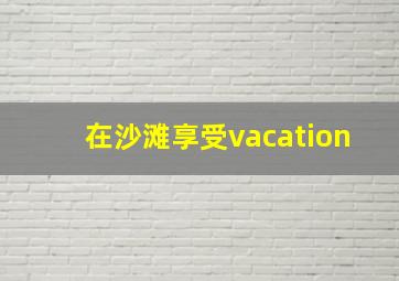 在沙滩享受vacation