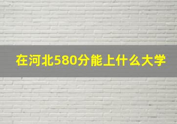 在河北580分能上什么大学