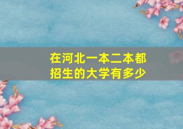 在河北一本二本都招生的大学有多少