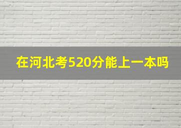 在河北考520分能上一本吗