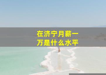 在济宁月薪一万是什么水平