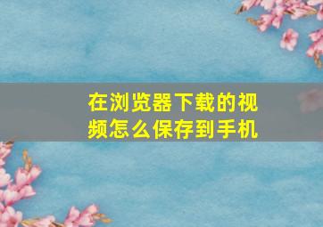 在浏览器下载的视频怎么保存到手机