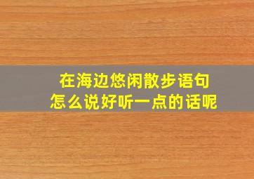 在海边悠闲散步语句怎么说好听一点的话呢