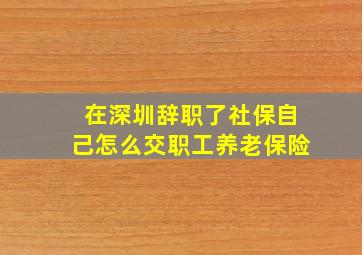 在深圳辞职了社保自己怎么交职工养老保险