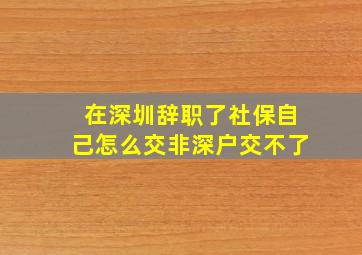 在深圳辞职了社保自己怎么交非深户交不了