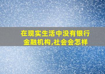 在现实生活中没有银行金融机构,社会会怎样