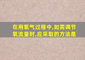 在用氧气过程中,如需调节氧流量时,应采取的方法是