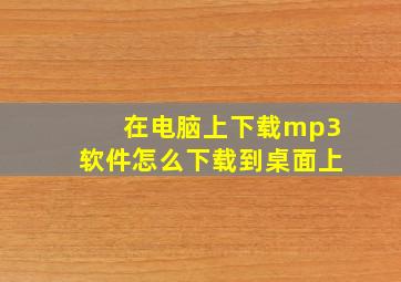 在电脑上下载mp3软件怎么下载到桌面上