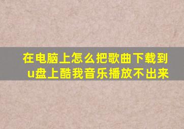 在电脑上怎么把歌曲下载到u盘上酷我音乐播放不出来