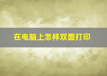 在电脑上怎样双面打印