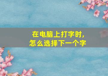 在电脑上打字时,怎么选择下一个字